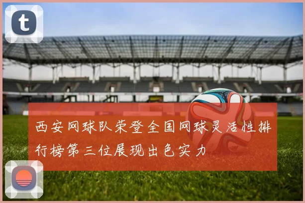 西安网球队荣登全国网球灵活性排行榜第三位展现出色实力