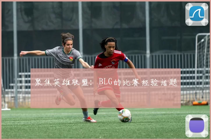 聚焦英雄联盟：BLG的比赛经验话题