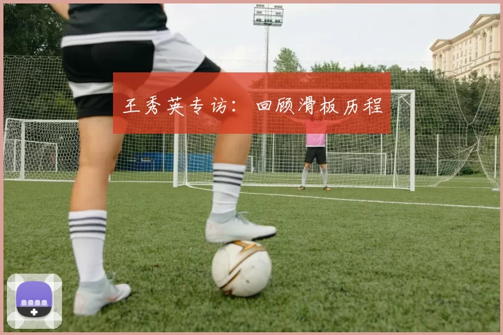 王秀英专访：回顾滑板历程