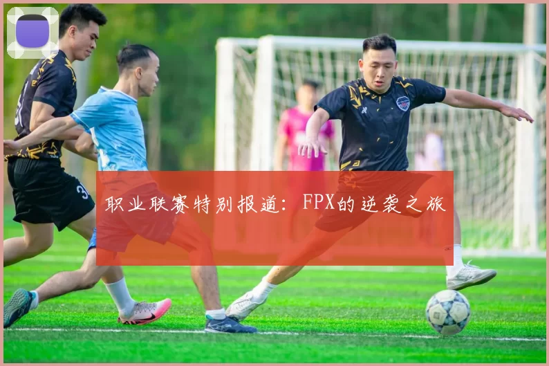 职业联赛特别报道：FPX的逆袭之旅