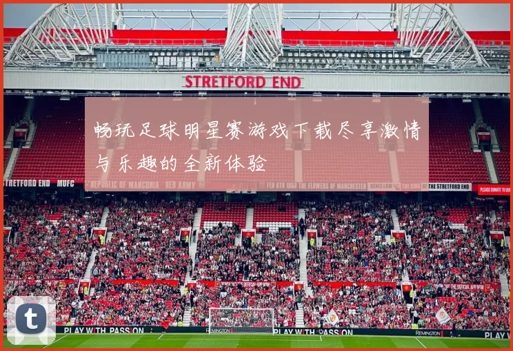 畅玩足球明星赛游戏下载尽享激情与乐趣的全新体验