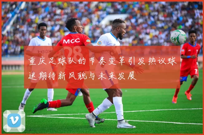 重庆足球队的节奏变革引发热议球迷期待新风貌与未来发展