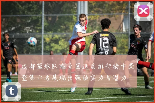 成都篮球队在全国速度排行榜中荣登第六名展现出强劲实力与潜力