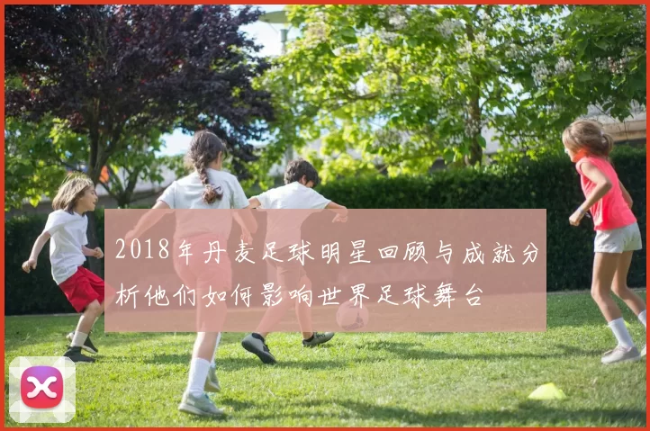 2018年丹麦足球明星回顾与成就分析他们如何影响世界足球舞台