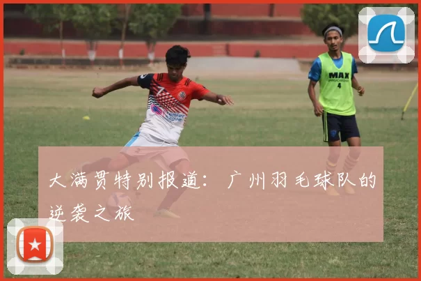大满贯特别报道：广州羽毛球队的逆袭之旅