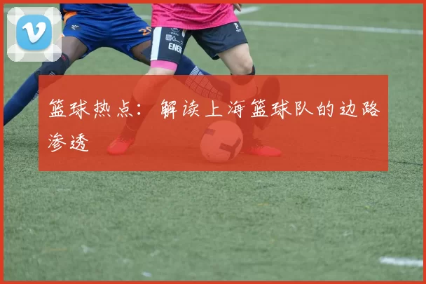 篮球热点：解读上海篮球队的边路渗透