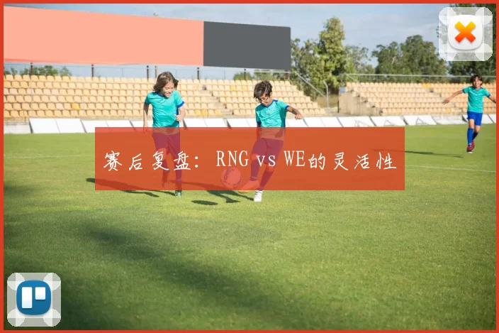 赛后复盘：RNG vs WE的灵活性