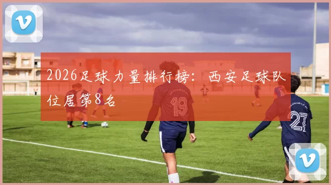 2026足球力量排行榜：西安足球队位居第8名