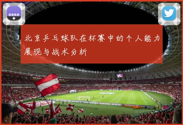 北京乒乓球队在杯赛中的个人能力展现与战术分析
