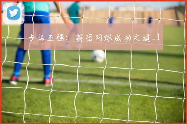 专访王强：解密网球成功之道_1