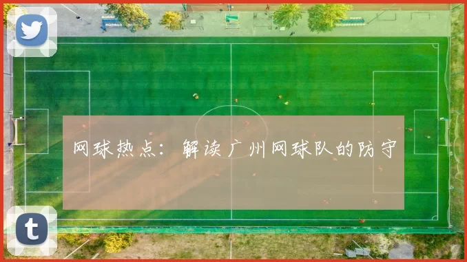 网球热点：解读广州网球队的防守